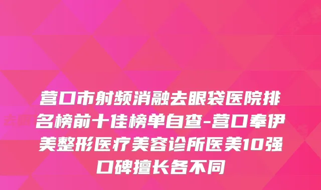 营口市射频消融去眼袋医院排名榜前十佳榜单自查-营口奉伊美整形医疗美容诊所医美10强口碑擅长各不同