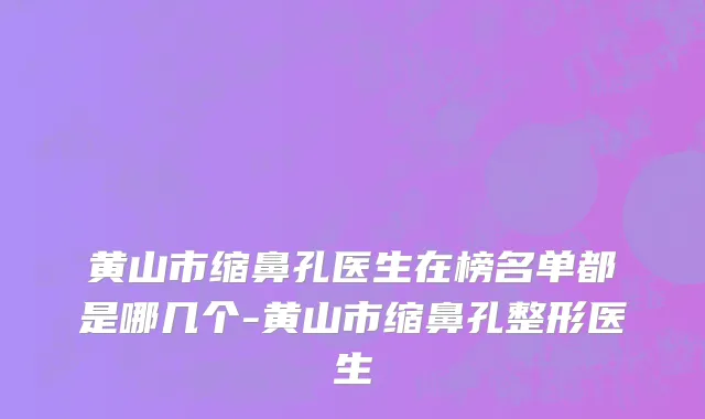 黄山市缩鼻孔医生在榜名单都是哪几个-黄山市缩鼻孔整形医生