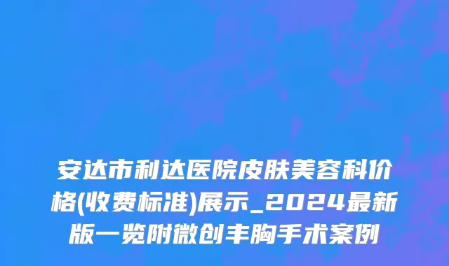 安达市利达医院皮肤美容科价格(收费标准)展示_2024最新版一览附微创丰胸手术案例