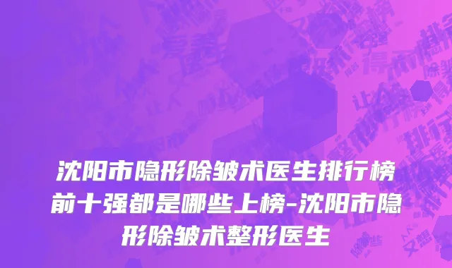 沈阳市隐形除皱术医生排行榜前十强都是哪些上榜-沈阳市隐形除皱术整形医生