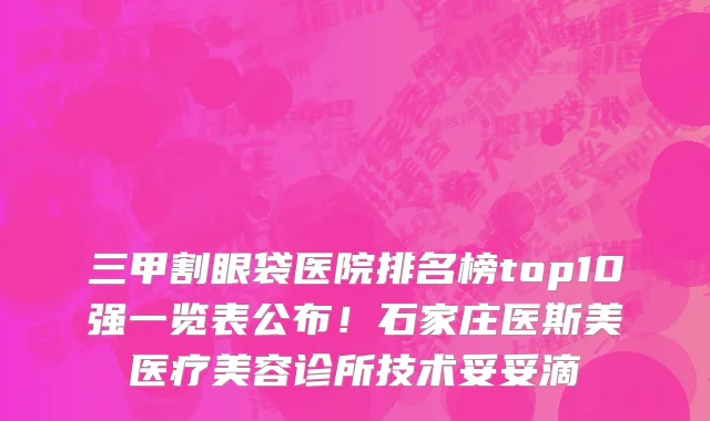 三甲割眼袋医院排名榜top10强一览表公布!石家庄医斯美医疗美容诊所技术妥妥滴