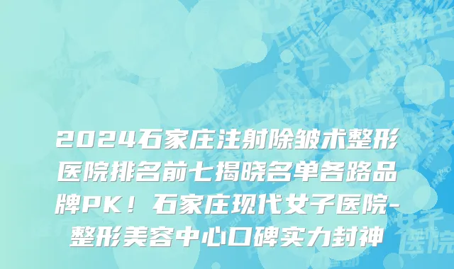 2024石家庄注射除皱术整形医院排名前七揭晓名单各路品牌PK!石家庄现代女子医院-整形美容中心口碑实力封神