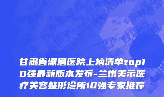 甘肃省漂眉医院上榜清单top10强最新版本发布-兰州美示医疗美容整形诊所10强专家推荐