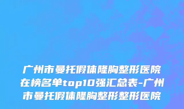 广州市曼托假体隆胸整形医院在榜名单top10强汇总表-广州市曼托假体隆胸整形整形医院