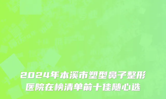 2024年本溪市塑型鼻子整形医院在榜清单前十佳随心选