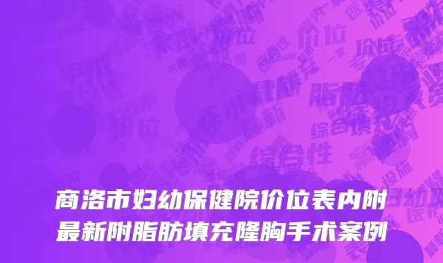 商洛市妇幼保健院价位表内附最新附脂肪填充隆胸手术案例