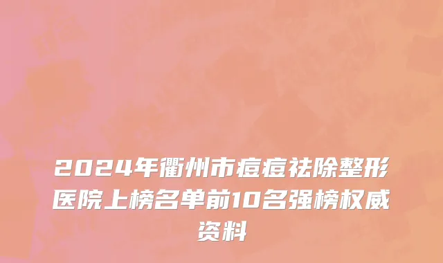 2024年衢州市痘痘祛除整形医院上榜名单前10名强榜权威资料