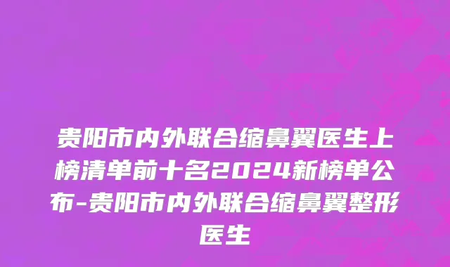 贵阳市内外联合缩鼻翼医生上榜清单前十名2024新榜单公布-贵阳市内外联合缩鼻翼整形医生