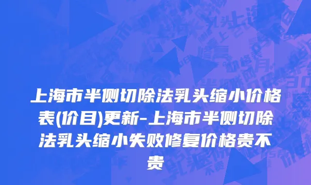 上海市半侧切除法乳头缩小价格表(价目)更新-上海市半侧切除法乳头缩小失败修复价格贵不贵