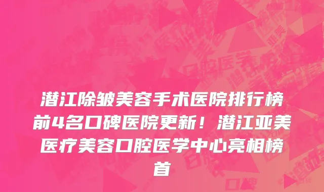 潜江除皱美容手术医院排行榜前4名口碑医院更新!潜江亚美医疗美容口腔医学中心亮相榜首