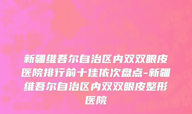 新疆维吾尔自治区内双双眼皮医院排行前十佳依次盘点-新疆维吾尔自治区内双双眼皮整形医院