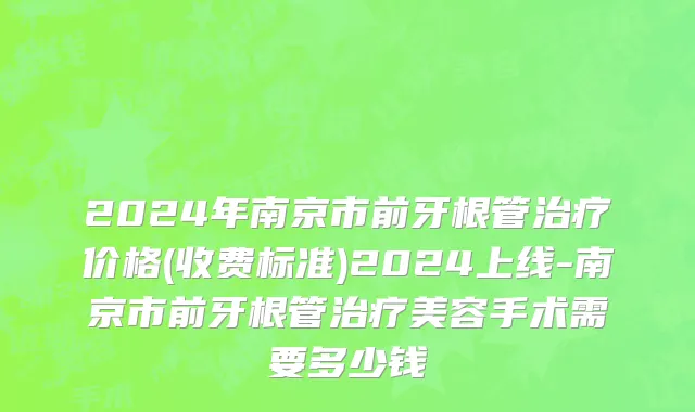 2024年南京市前牙根管治疗价格(收费标准)2024上线-南京市前牙根管治疗美容手术需要多少钱