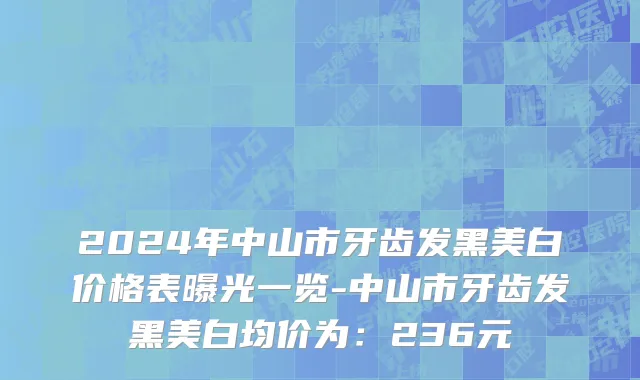 2024年中山市牙齿发黑美白价格表曝光一览-中山市牙齿发黑美白均价为：236元
