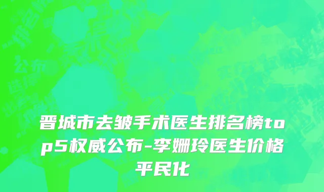 晋城市去皱手术医生排名榜top5权威公布-李姗玲医生价格平民化