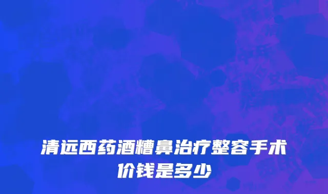 清远西药酒糟鼻治疗整容手术价钱是多少