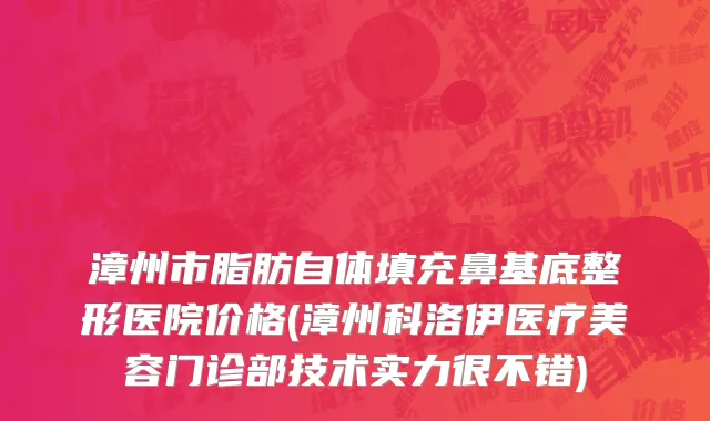 漳州市脂肪自体填充鼻基底整形医院价格(漳州科洛伊医疗美容门诊部技术实力很不错)