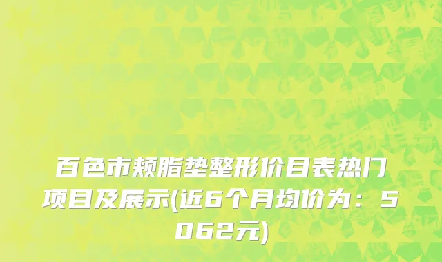 百色市颊脂垫整形价目表热门项目及展示(近6个月均价为：5062元)