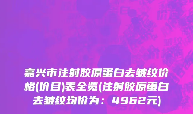 嘉兴市注射胶原蛋白去皱纹价格(价目)表全览(注射胶原蛋白去皱纹均价为：4962元)