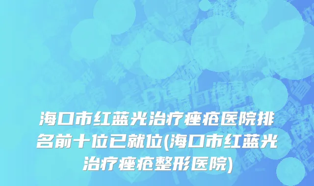 海口市红蓝光治疗痤疮医院排名前十位已就位(海口市红蓝光治疗痤疮整形医院)