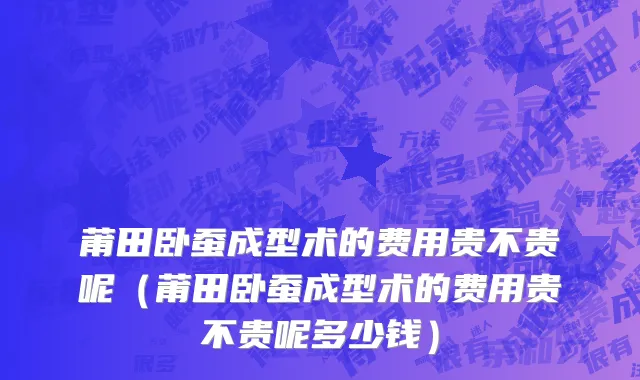 莆田卧蚕成型术的费用贵不贵呢（莆田卧蚕成型术的费用贵不贵呢多少钱）