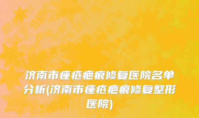 济南市痤疮疤痕修复医院名单分析(济南市痤疮疤痕修复整形医院)