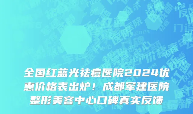 全国红蓝光祛痘医院2024优惠价格表出炉!成都军建医院整形美容中心口碑真实反馈