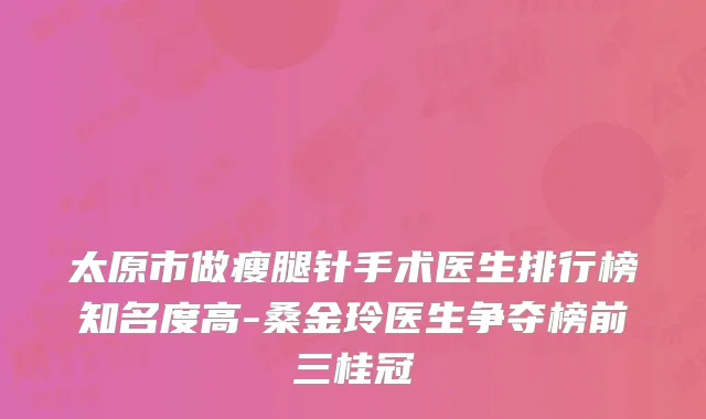 太原市做瘦腿针手术医生排行榜知名度高-桑金玲医生争夺榜前三桂冠