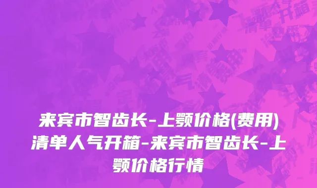 来宾市智齿长-上颚价格(费用)清单人气开箱-来宾市智齿长-上颚价格行情