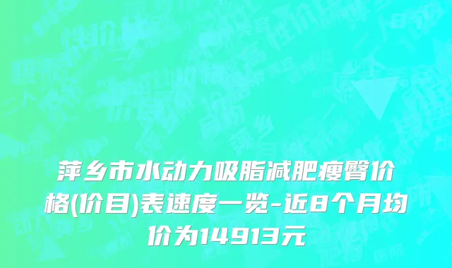 萍乡市水动力吸脂减肥瘦臀价格(价目)表速度一览-近8个月均价为14913元