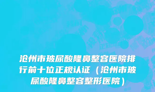 沧州市玻尿酸隆鼻整容医院排行前十位正规认证（沧州市玻尿酸隆鼻整容整形医院）
