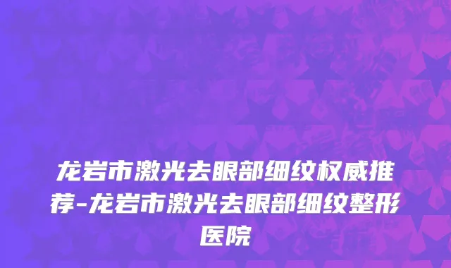 龙岩市激光去眼部细纹权威推荐-龙岩市激光去眼部细纹整形医院