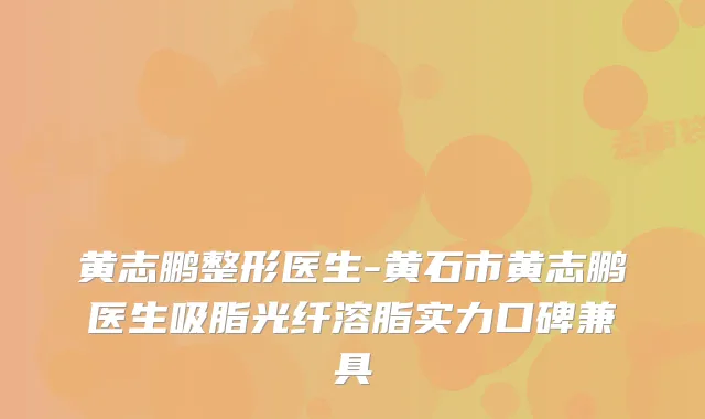 黄志鹏整形医生-黄石市黄志鹏医生吸脂光纤溶脂实力口碑兼具