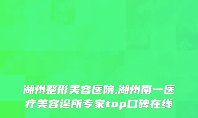 湖州整形美容医院,湖州南一医疗美容诊所专家top口碑在线