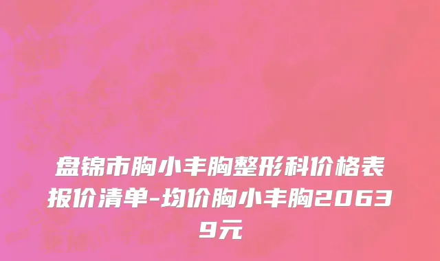 盘锦市胸小丰胸整形科价格表报价清单-均价胸小丰胸20639元