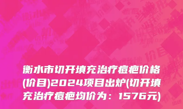 衡水市切开填充治疗痘疤价格(价目)2024项目出炉(切开填充治疗痘疤均价为：1576元)