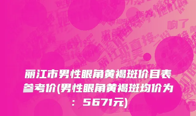 丽江市男性眼角黄褐斑价目表参考价(男性眼角黄褐斑均价为：5671元)