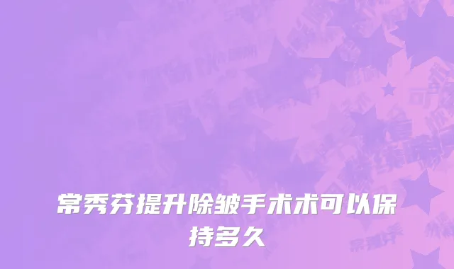 常秀芬提升除皱手术术可以保持多久