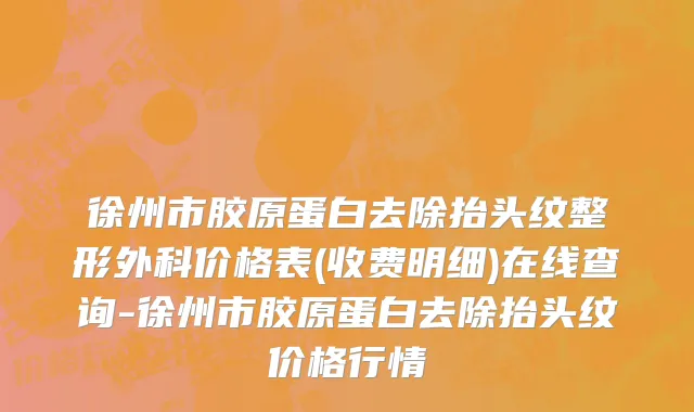 徐州市胶原蛋白去除抬头纹整形外科价格表(收费明细)在线查询-徐州市胶原蛋白去除抬头纹价格行情