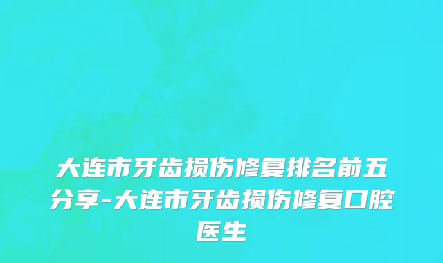 大连市牙齿损伤修复排名前五分享-大连市牙齿损伤修复口腔医生