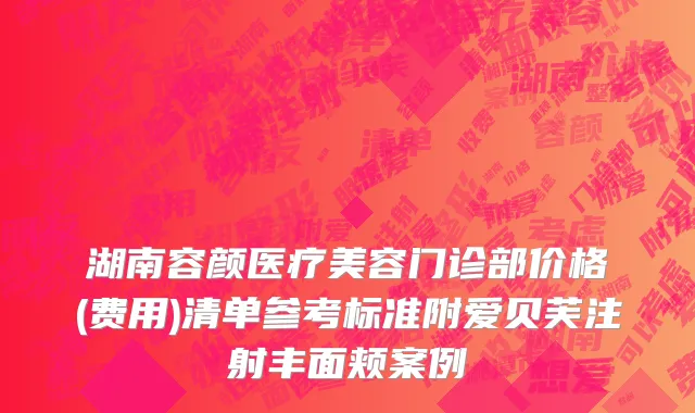湖南容颜医疗美容门诊部价格(费用)清单参考标准附爱贝芙注射丰面颊案例