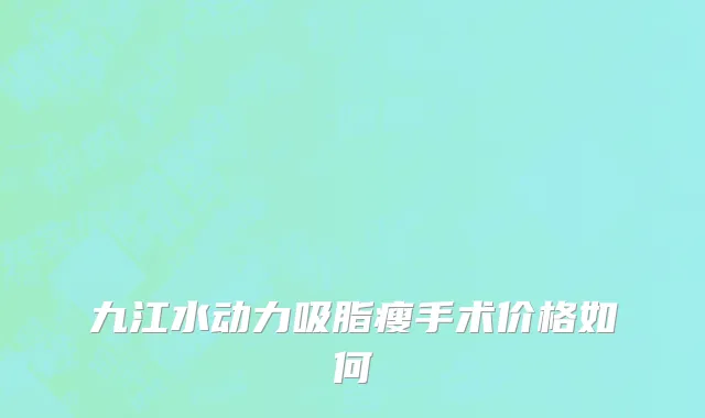 九江水动力吸脂瘦手术价格如何