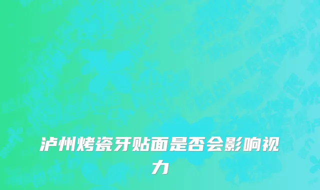 泸州烤瓷牙贴面是否会影响视力