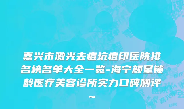 嘉兴市激光去痘坑痘印医院排名榜名单大全一览-海宁颜星锁龄医疗美容诊所实力口碑测评~