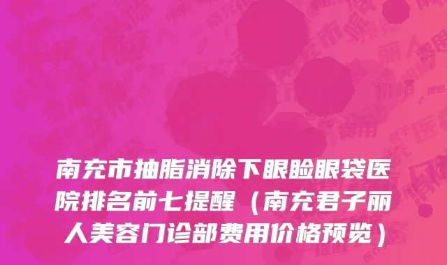 南充市抽脂消除下眼睑眼袋医院排名前七提醒（南充君子丽人美容门诊部费用价格预览）