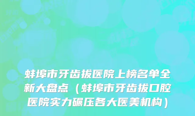 蚌埠市牙齿拔医院上榜名单全新大盘点（蚌埠市牙齿拔口腔医院实力碾压各大医美机构）