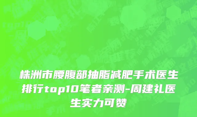 株洲市腰腹部抽脂减肥手术医生排行top10笔者亲测-周建礼医生实力可赞