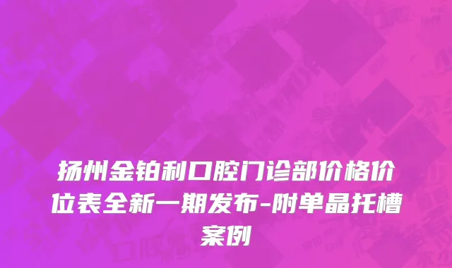 扬州金铂利口腔门诊部价格价位表全新一期发布-附单晶托槽案例