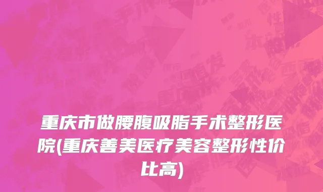 重庆市做腰腹吸脂手术整形医院(重庆善美医疗美容整形性价比高)