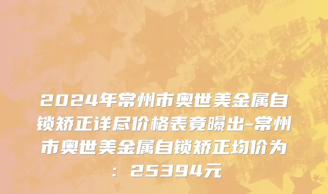 2024年常州市奥世美金属自锁矫正详尽价格表竟曝出-常州市奥世美金属自锁矫正均价为：25394元