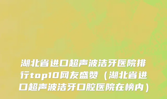 湖北省进口超声波洁牙医院排行top10网友盛赞（湖北省进口超声波洁牙口腔医院在榜内）